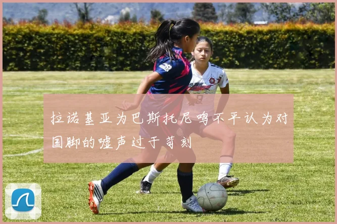 拉诺基亚为巴斯托尼鸣不平认为对国脚的嘘声过于苛刻