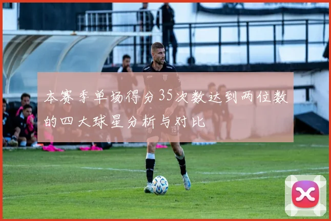 本赛季单场得分35次数达到两位数的四大球星分析与对比
