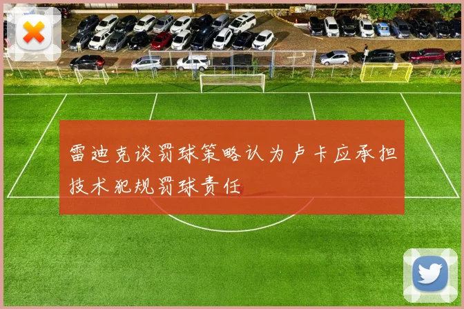 雷迪克谈罚球策略认为卢卡应承担技术犯规罚球责任