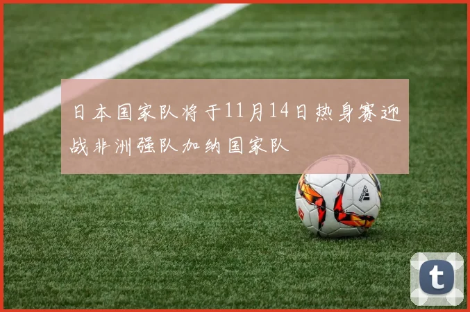 日本国家队将于11月14日热身赛迎战非洲强队加纳国家队