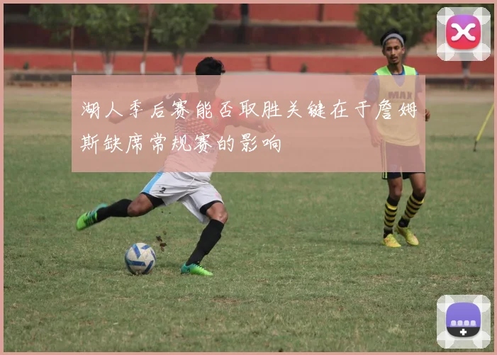 湖人季后赛能否取胜关键在于詹姆斯缺席常规赛的影响