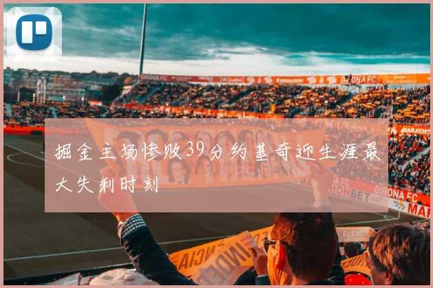 掘金主场惨败39分约基奇迎生涯最大失利时刻