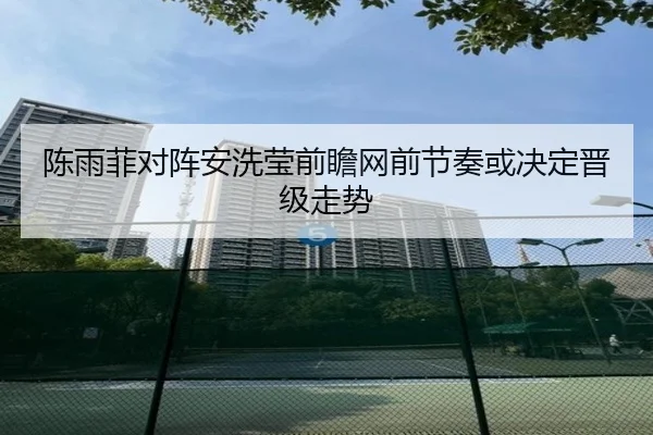 陈雨菲对阵安洗莹前瞻网前节奏或决定晋级走势（xingkong）
